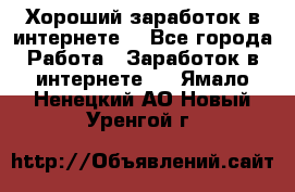Хороший заработок в интернете. - Все города Работа » Заработок в интернете   . Ямало-Ненецкий АО,Новый Уренгой г.